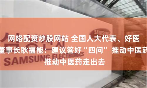 网络配资炒股网站 全国人大代表、好医生集团董事长耿福能：建议答好“四问” 推动中医药走出去