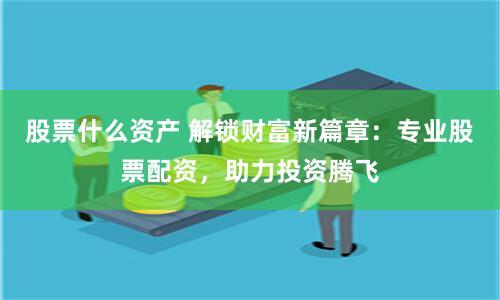 股票什么资产 解锁财富新篇章：专业股票配资，助力投资腾飞