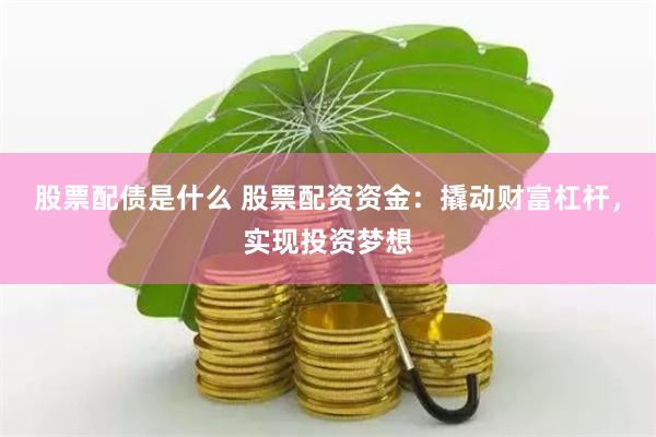 股票配债是什么 股票配资资金：撬动财富杠杆，实现投资梦想