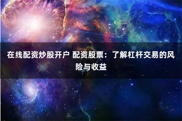 在线配资炒股开户 配资股票：了解杠杆交易的风险与收益