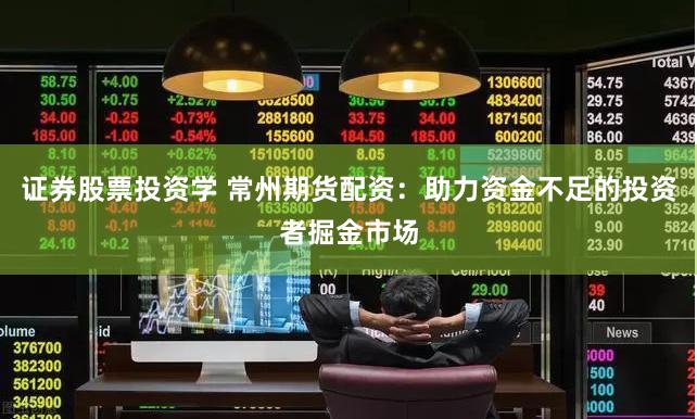 证券股票投资学 常州期货配资：助力资金不足的投资者掘金市场