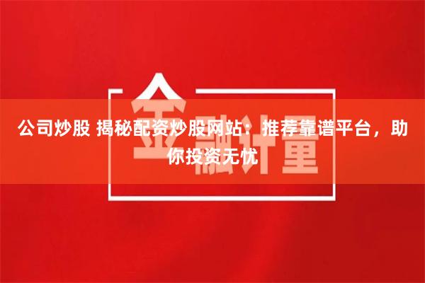 公司炒股 揭秘配资炒股网站：推荐靠谱平台，助你投资无忧