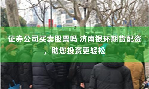 证券公司买卖股票吗 济南银环期货配资，助您投资更轻松