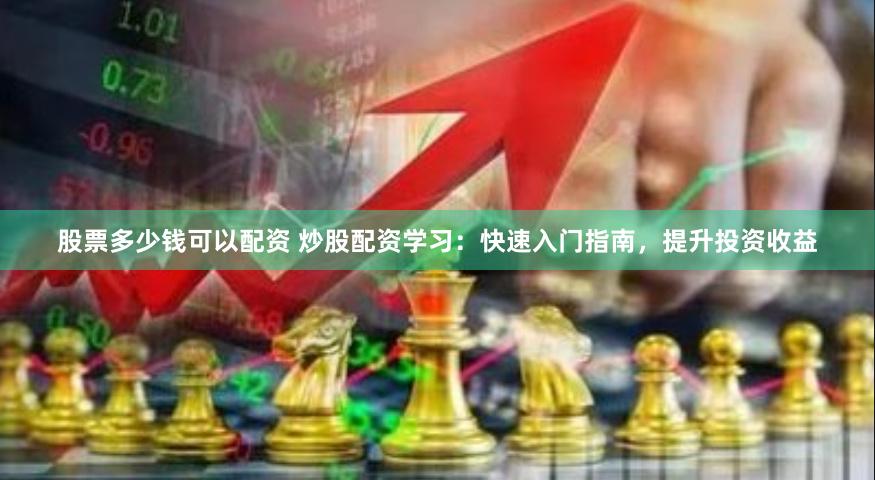 股票多少钱可以配资 炒股配资学习：快速入门指南，提升投资收益