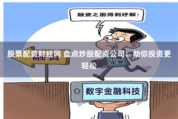 股票配资财经网 盘点炒股配资公司：助你投资更轻松