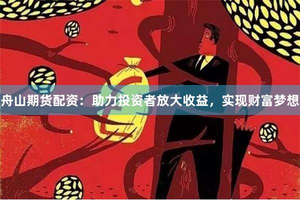 舟山期货配资：助力投资者放大收益，实现财富梦想