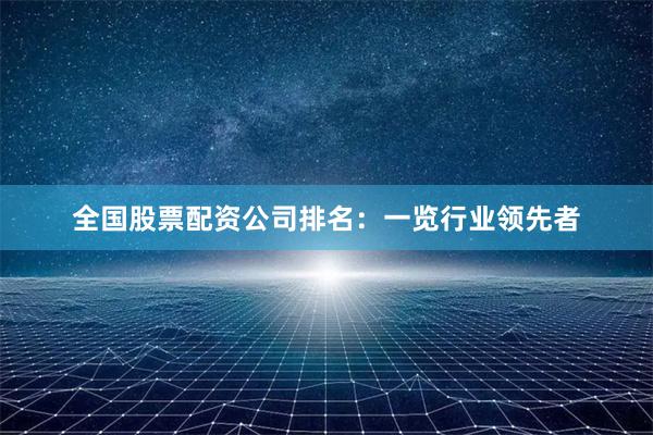 全国股票配资公司排名：一览行业领先者