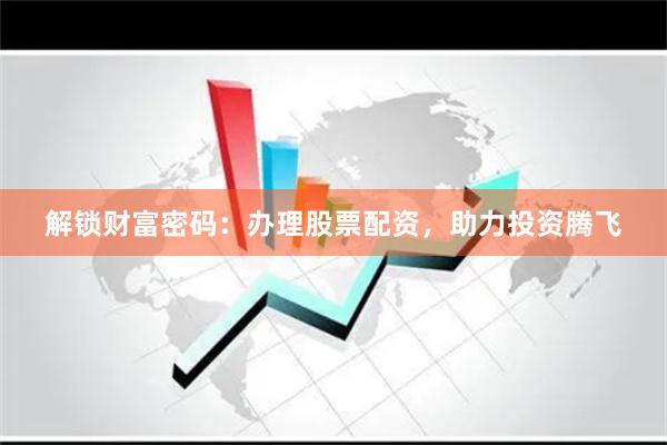 解锁财富密码：办理股票配资，助力投资腾飞