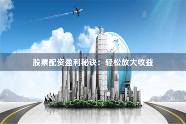 股票配资盈利秘诀：轻松放大收益