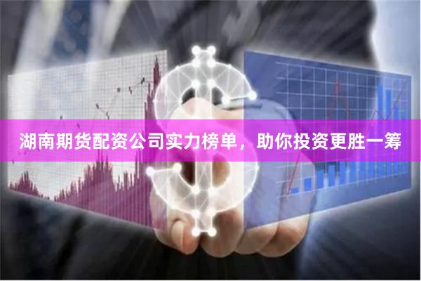 湖南期货配资公司实力榜单，助你投资更胜一筹