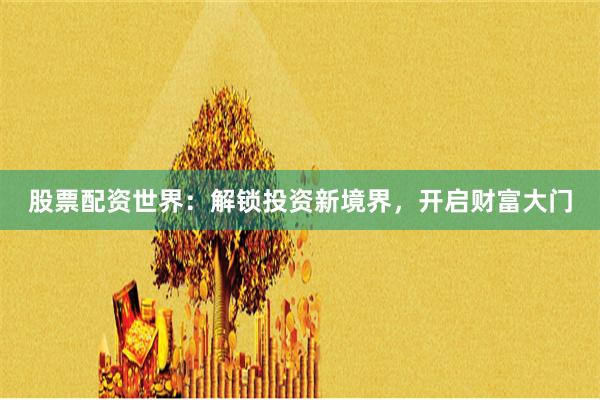 股票配资世界：解锁投资新境界，开启财富大门