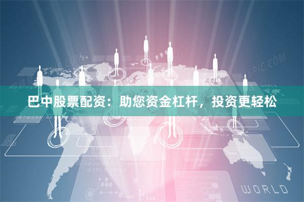 巴中股票配资：助您资金杠杆，投资更轻松