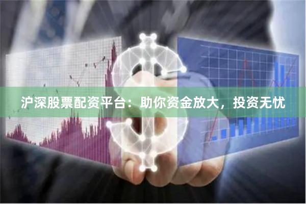 沪深股票配资平台：助你资金放大，投资无忧