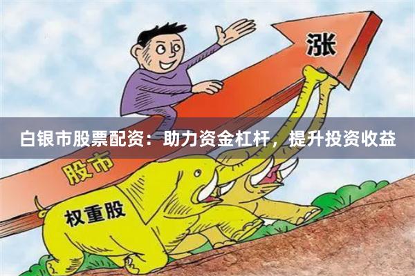 白银市股票配资：助力资金杠杆，提升投资收益