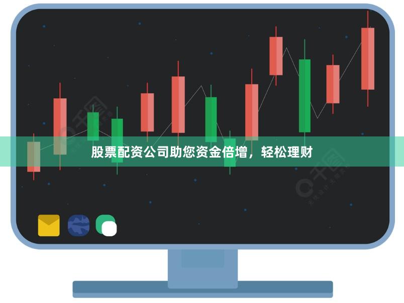 股票配资公司助您资金倍增，轻松理财