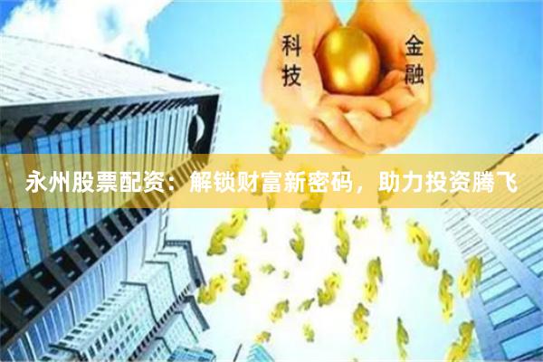 永州股票配资：解锁财富新密码，助力投资腾飞