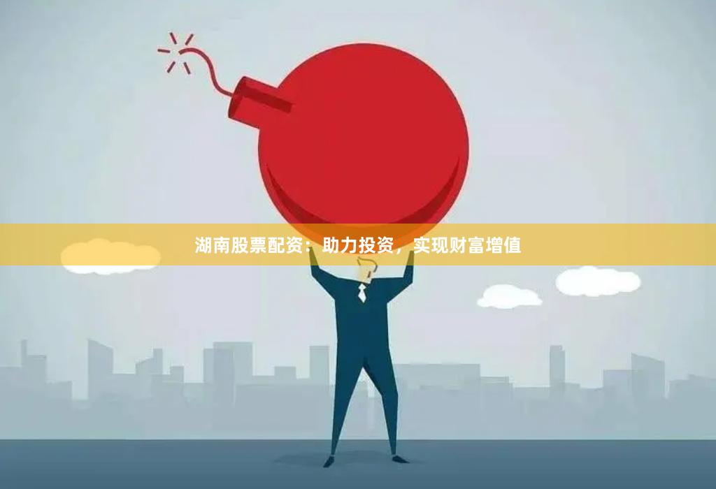 湖南股票配资：助力投资，实现财富增值