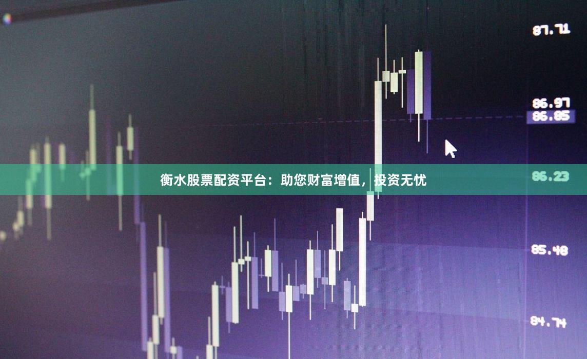 衡水股票配资平台：助您财富增值，投资无忧