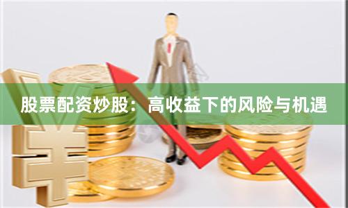 股票配资炒股：高收益下的风险与机遇