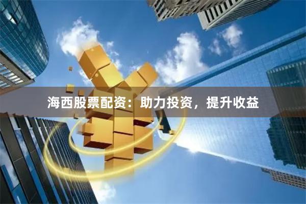 海西股票配资：助力投资，提升收益