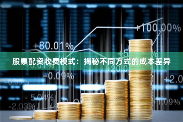 股票配资收费模式:揭秘不同方式的成本差异