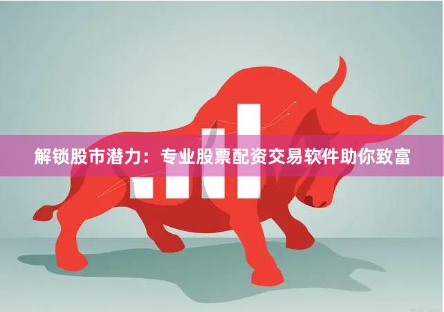 解锁股市潜力:专业股票配资交易软件助你致富