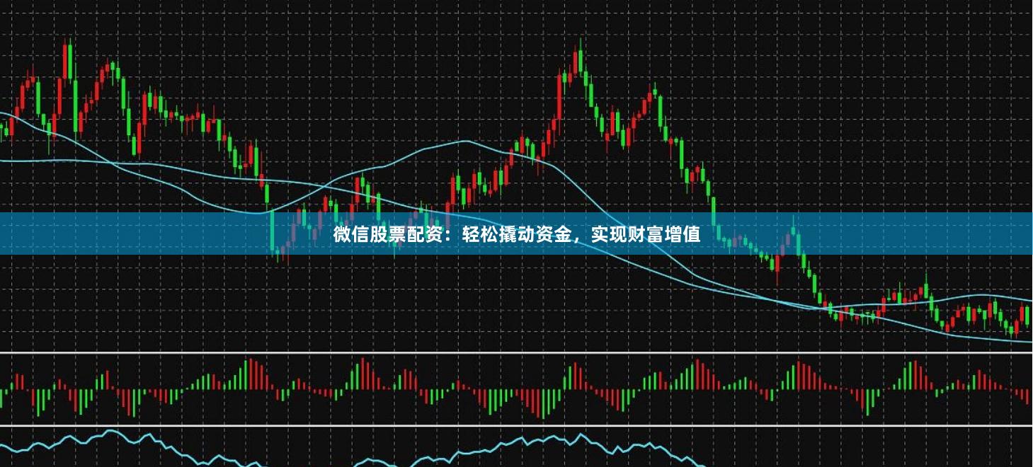 微信股票配资：轻松撬动资金，实现财富增值