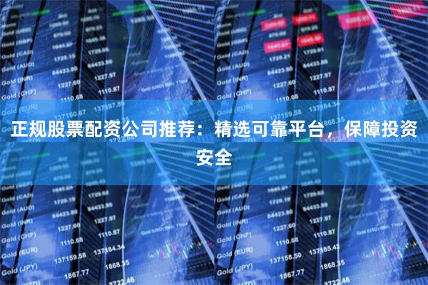正规股票配资公司推荐:精选可靠平台,保障投资安全