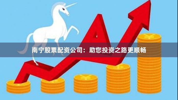 南宁股票配资公司:助您投资之路更顺畅