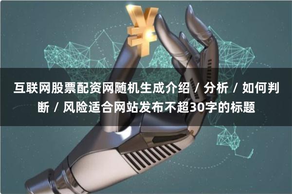 互联网股票配资网随机生成介绍 / 分析 / 如何判断 / 风险适合网站发布不超30字的标题