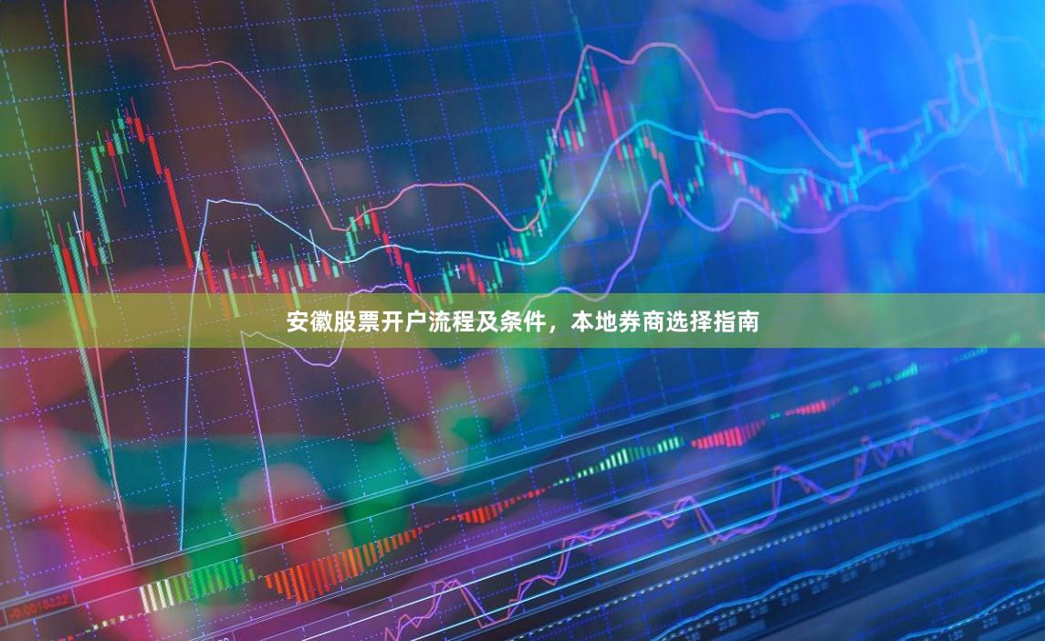 安徽股票开户流程及条件，本地券商选择指南