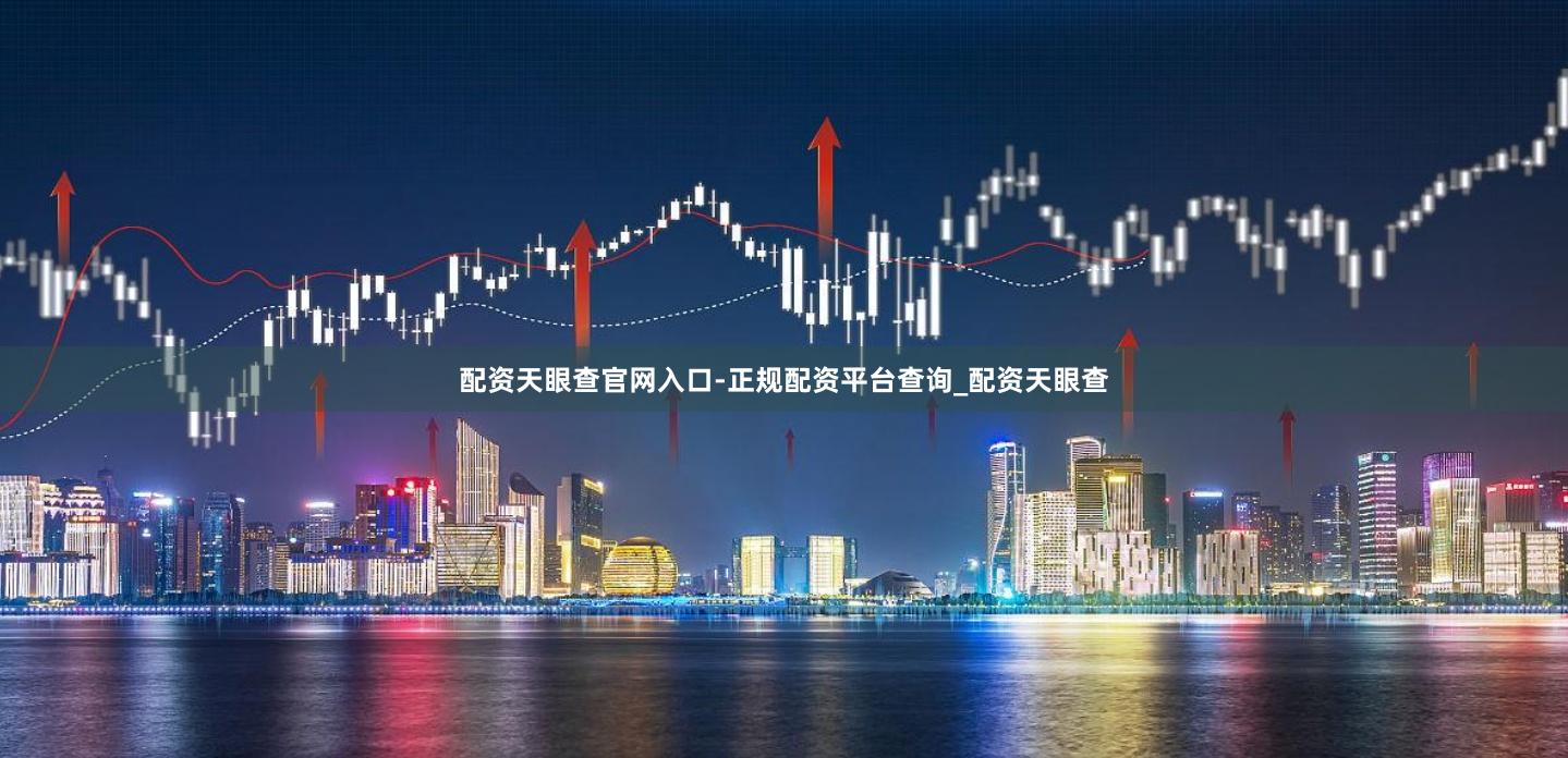 配资天眼查官网入口-正规配资平台查询_配资天眼查
