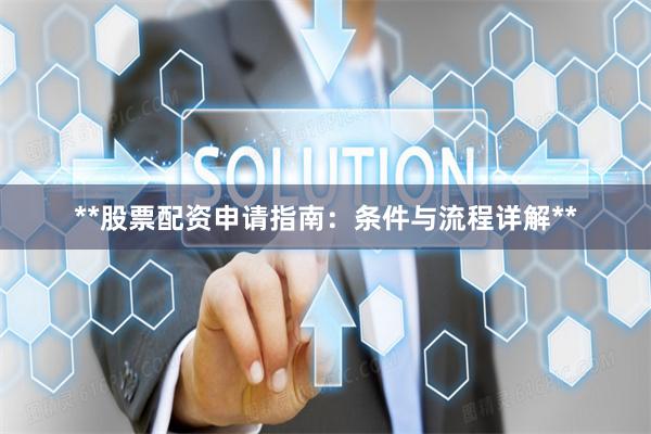 **股票配资申请指南：条件与流程详解**