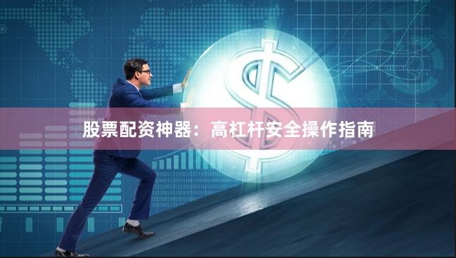 股票配资神器：高杠杆安全操作指南