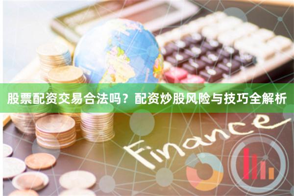 股票配资交易合法吗？配资炒股风险与技巧全解析