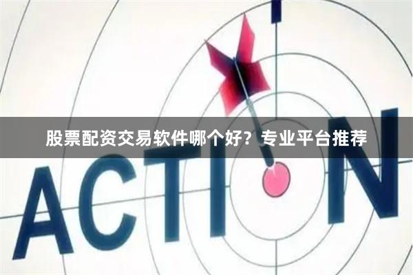 股票配资交易软件哪个好？专业平台推荐