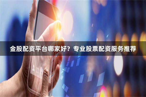 金股配资平台哪家好？专业股票配资服务推荐