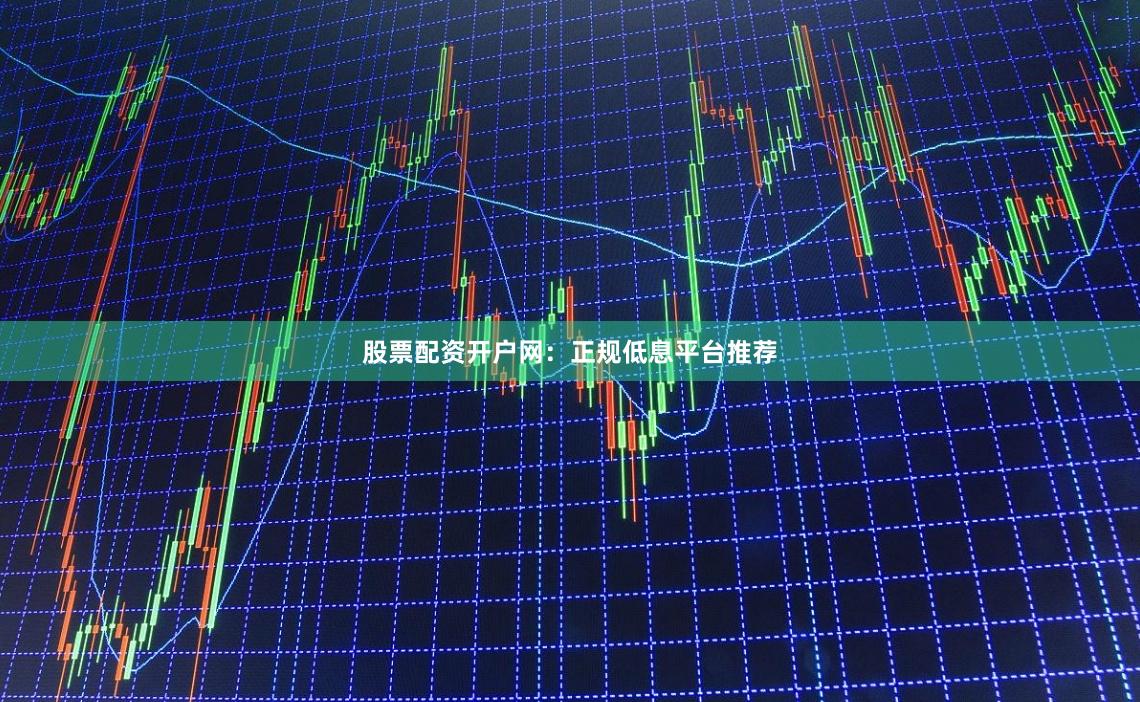 股票配资开户网：正规低息平台推荐