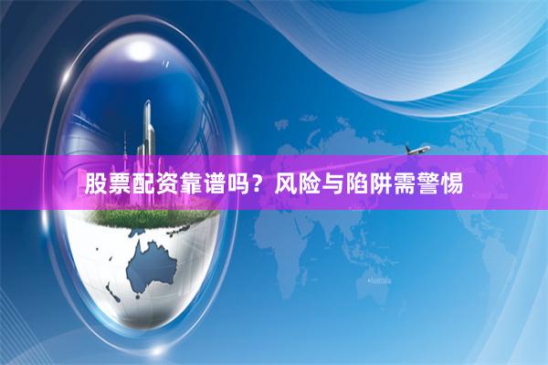 股票配资靠谱吗?风险与陷阱需警惕