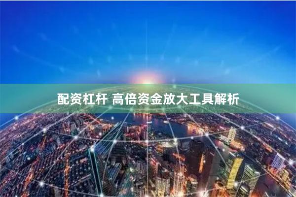 配资杠杆 高倍资金放大工具解析