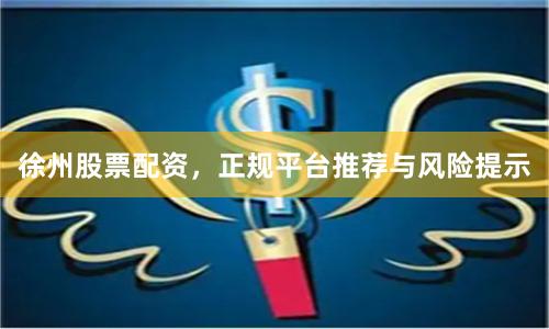徐州股票配资,正规平台推荐与风险提示