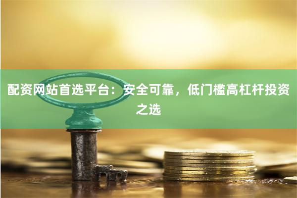 配资网站首选平台：安全可靠，低门槛高杠杆投资之选