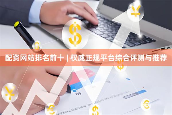 配资网站排名前十 | 权威正规平台综合评测与推荐