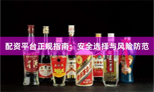 配资平台正规指南：安全选择与风险防范