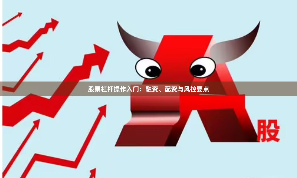 股票杠杆操作入门:融资、配资与风控要点