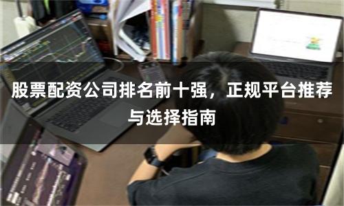 股票配资公司排名前十强，正规平台推荐与选择指南