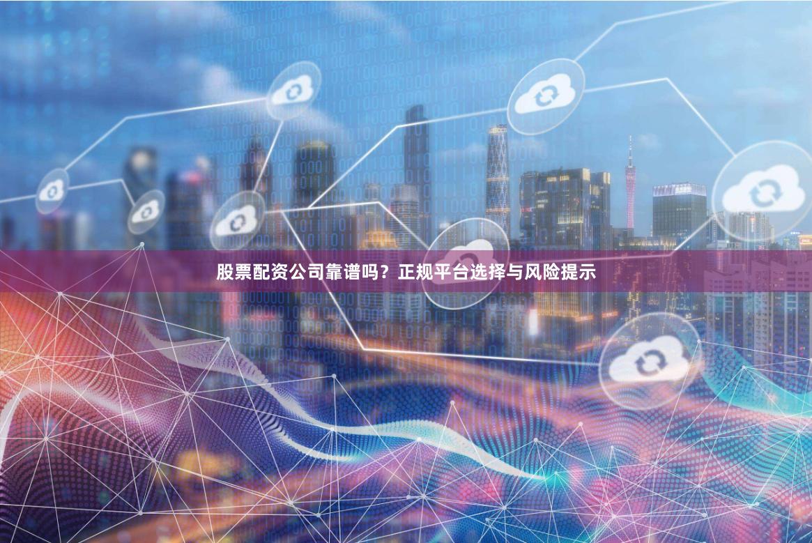 股票配资公司靠谱吗？正规平台选择与风险提示