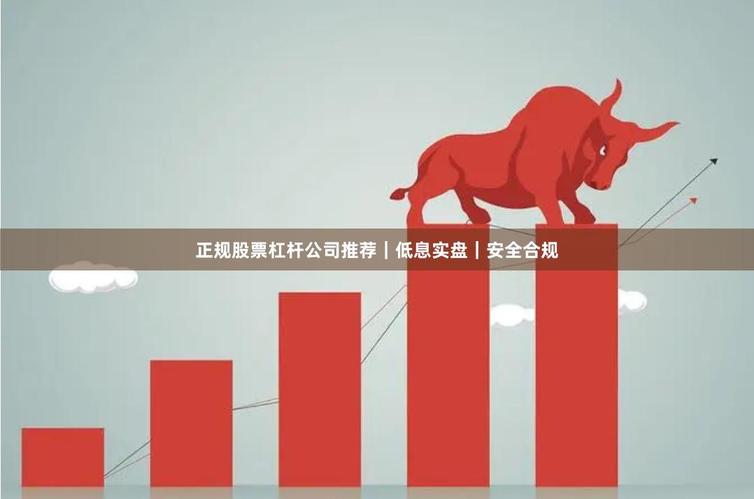 正规股票杠杆公司推荐｜低息实盘｜安全合规
