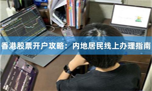 香港股票开户攻略：内地居民线上办理指南