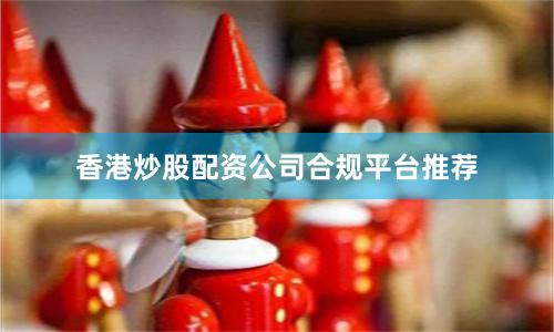 香港炒股配资公司合规平台推荐